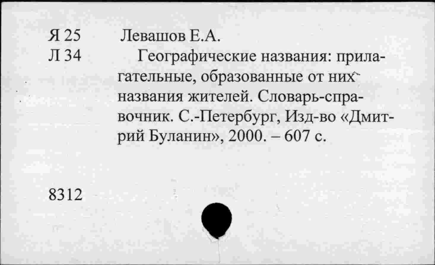 ﻿Я 25 Левашов Е.А.
Л 34 Географические названия: прилагательные, образованные от них' названия жителей. Словарь-справочник. С.-Петербург, Изд-во «Дмитрий Буланин», 2000. - 607 с.
8312